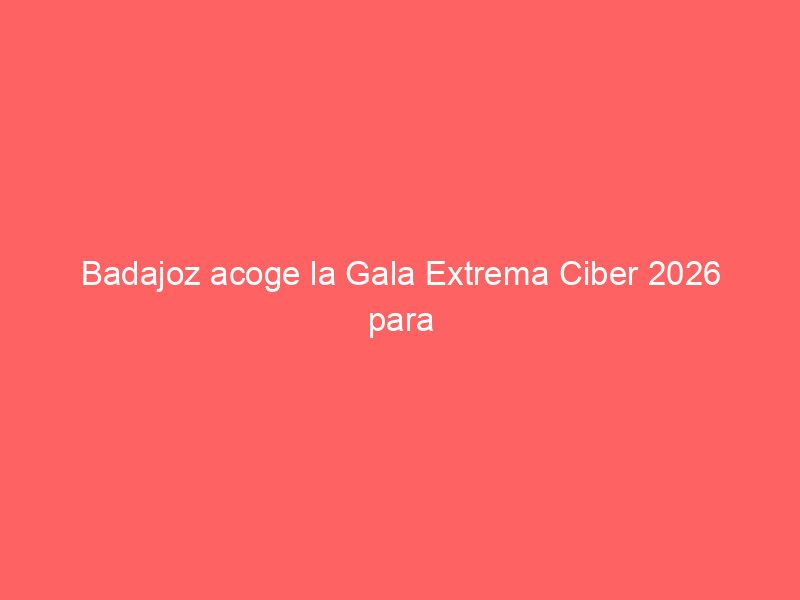 badajoz acoge la gala extrema ciber 2026 para impulsar la ciberseguridad en la region 1010 a3f66